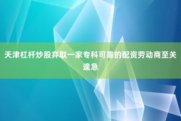 天津杠杆炒股弃取一家专科可靠的配资劳动商至关遑急