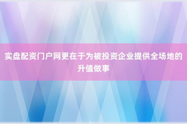 实盘配资门户网更在于为被投资企业提供全场地的升值做事
