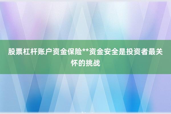 股票杠杆账户资金保险**资金安全是投资者最关怀的挑战