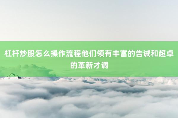 杠杆炒股怎么操作流程他们领有丰富的告诫和超卓的革新才调