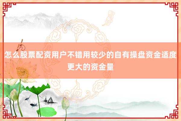 怎么股票配资用户不错用较少的自有操盘资金适度更大的资金量