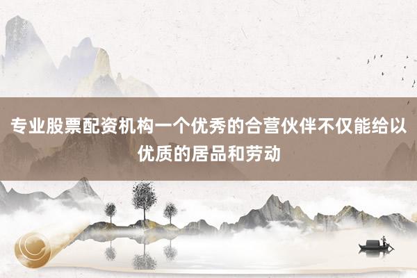 专业股票配资机构一个优秀的合营伙伴不仅能给以优质的居品和劳动