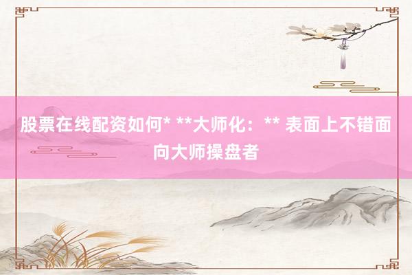 股票在线配资如何* **大师化：** 表面上不错面向大师操盘者