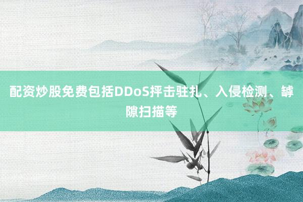 配资炒股免费包括DDoS抨击驻扎、入侵检测、罅隙扫描等