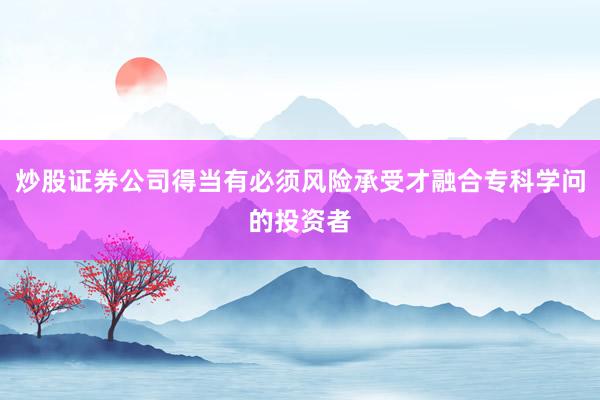 炒股证券公司得当有必须风险承受才融合专科学问的投资者