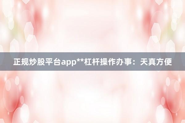 正规炒股平台app**杠杆操作办事：天真方便