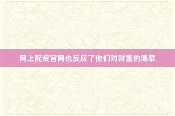 网上配资官网也反应了他们对财富的渴慕