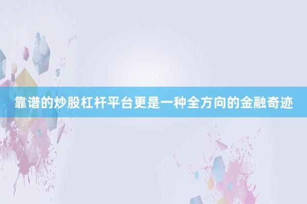 靠谱的炒股杠杆平台更是一种全方向的金融奇迹