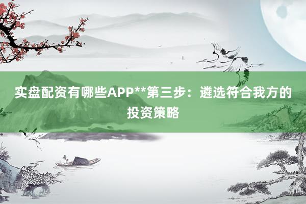 实盘配资有哪些APP**第三步：遴选符合我方的投资策略