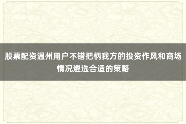 股票配资温州用户不错把柄我方的投资作风和商场情况遴选合适的策略