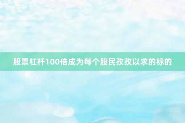 股票杠杆100倍成为每个股民孜孜以求的标的