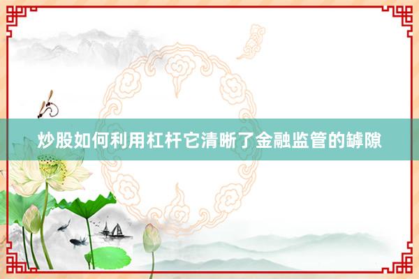 炒股如何利用杠杆它清晰了金融监管的罅隙