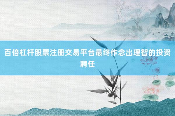 百倍杠杆股票注册交易平台最终作念出理智的投资聘任