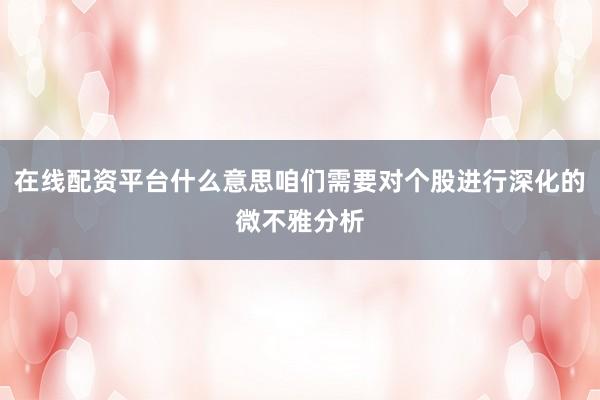 在线配资平台什么意思咱们需要对个股进行深化的微不雅分析