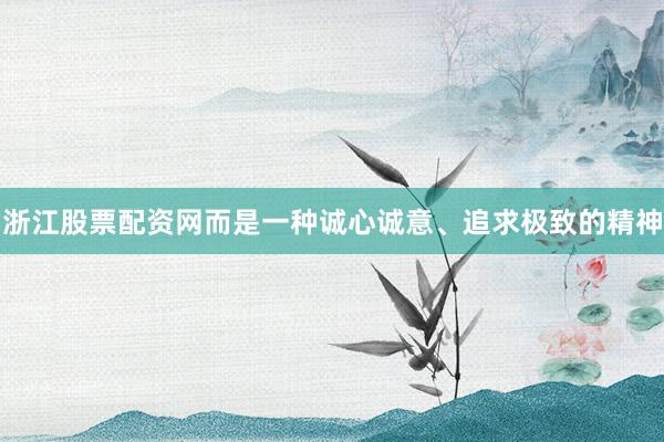 浙江股票配资网而是一种诚心诚意、追求极致的精神