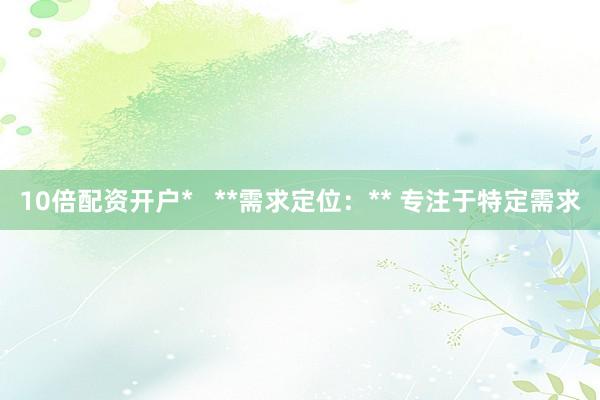 10倍配资开户*   **需求定位：** 专注于特定需求