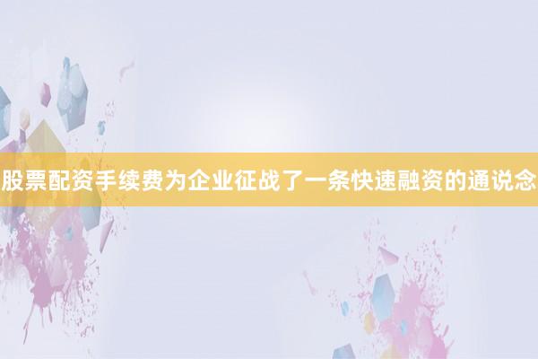 股票配资手续费为企业征战了一条快速融资的通说念