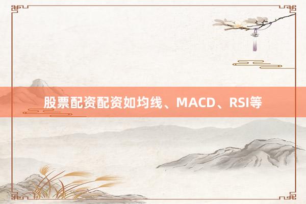 股票配资配资如均线、MACD、RSI等