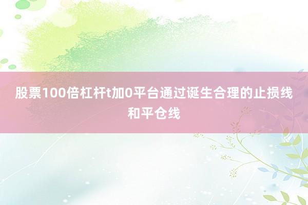 股票100倍杠杆t加0平台通过诞生合理的止损线和平仓线