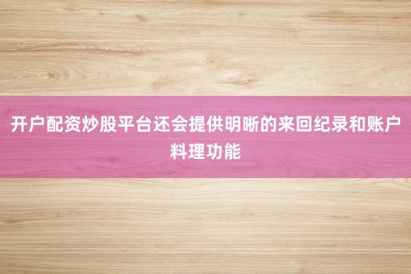 开户配资炒股平台还会提供明晰的来回纪录和账户料理功能