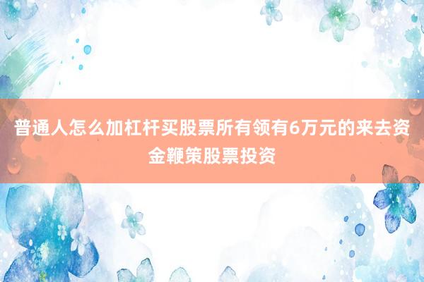 普通人怎么加杠杆买股票所有领有6万元的来去资金鞭策股票投资