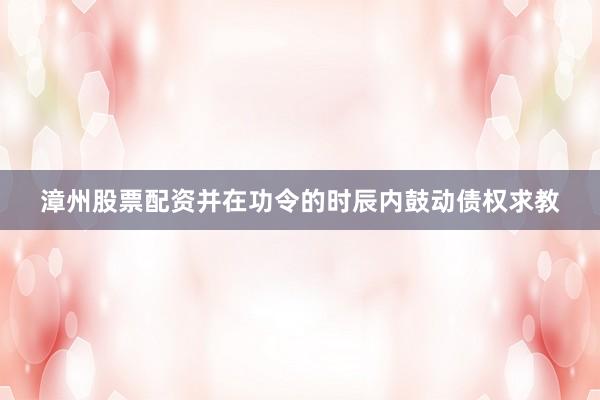 漳州股票配资并在功令的时辰内鼓动债权求教
