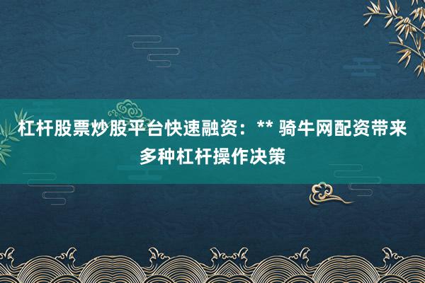 杠杆股票炒股平台快速融资：** 骑牛网配资带来多种杠杆操作决策