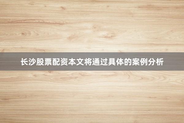 长沙股票配资本文将通过具体的案例分析