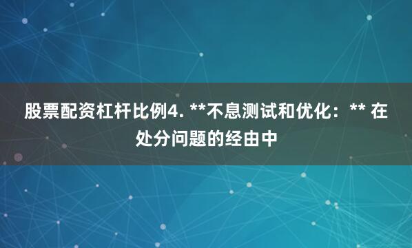股票配资杠杆比例4. **不息测试和优化：** 在处分问题的经由中