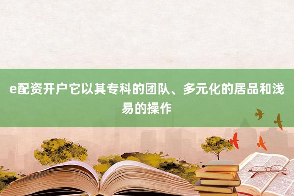 e配资开户它以其专科的团队、多元化的居品和浅易的操作