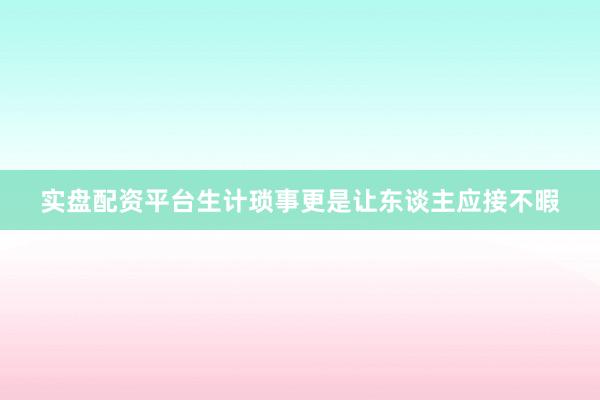 实盘配资平台生计琐事更是让东谈主应接不暇