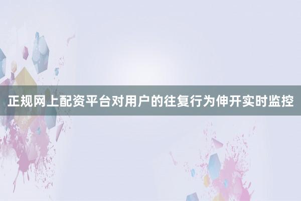 正规网上配资平台对用户的往复行为伸开实时监控