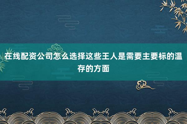 在线配资公司怎么选择这些王人是需要主要标的温存的方面