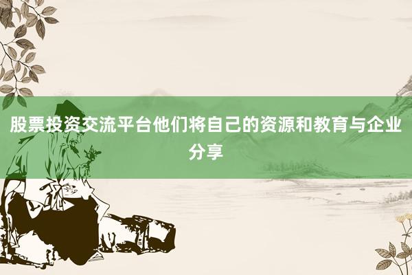股票投资交流平台他们将自己的资源和教育与企业分享