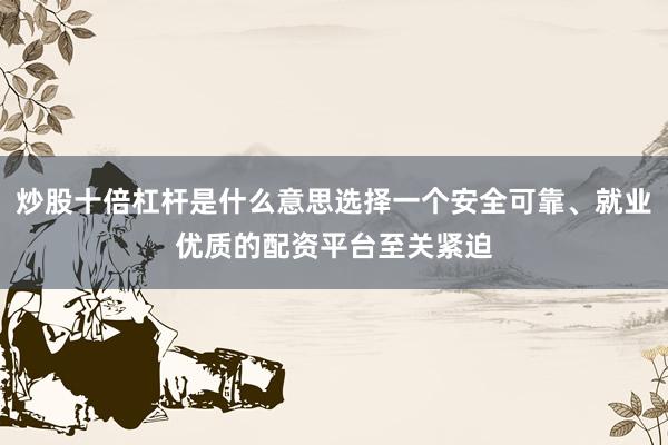 炒股十倍杠杆是什么意思选择一个安全可靠、就业优质的配资平台至关紧迫
