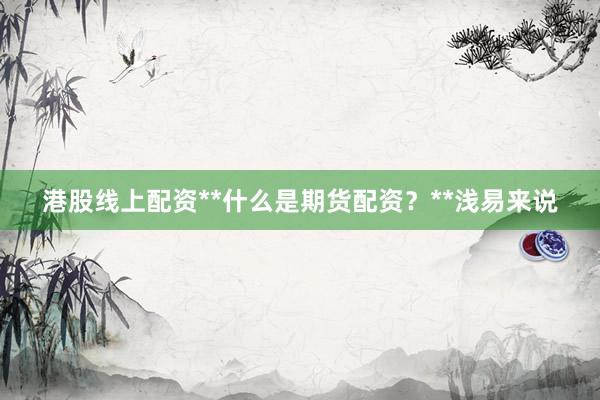 港股线上配资**什么是期货配资？**浅易来说