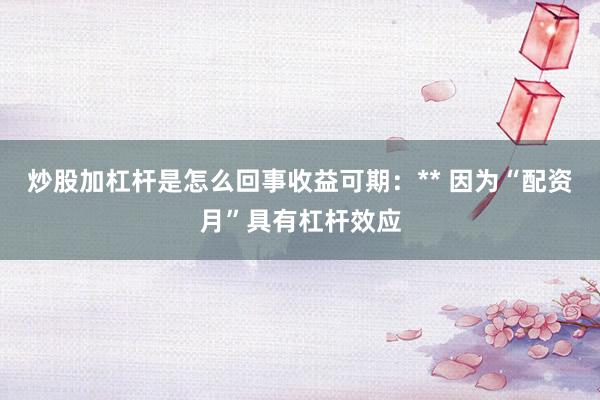 炒股加杠杆是怎么回事收益可期：** 因为“配资月”具有杠杆效应