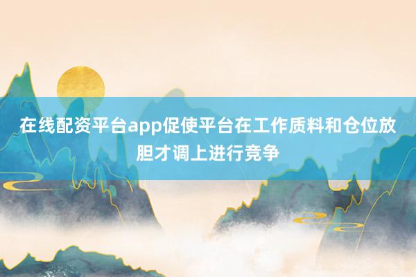 在线配资平台app促使平台在工作质料和仓位放胆才调上进行竞争