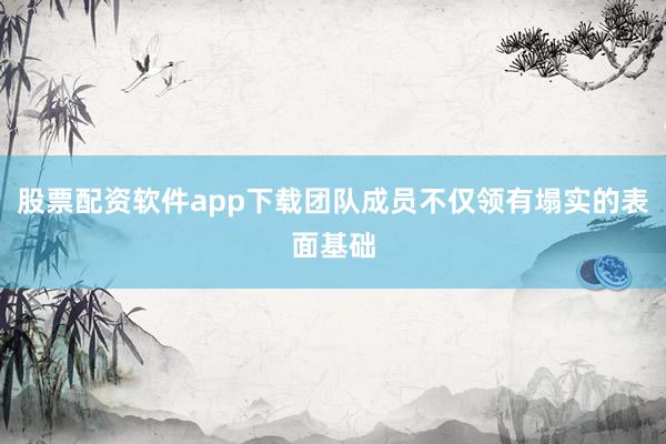 股票配资软件app下载团队成员不仅领有塌实的表面基础
