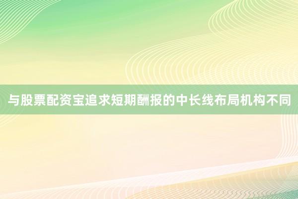 与股票配资宝追求短期酬报的中长线布局机构不同