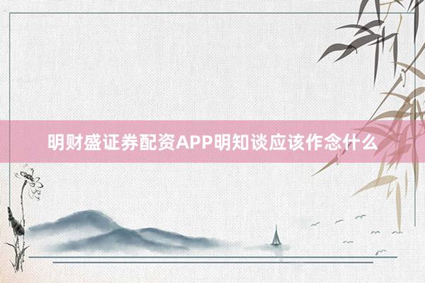 明财盛证券配资APP明知谈应该作念什么