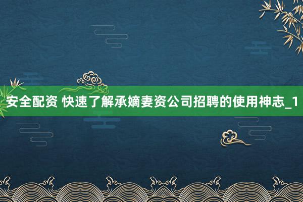 安全配资 快速了解承嫡妻资公司招聘的使用神志_1