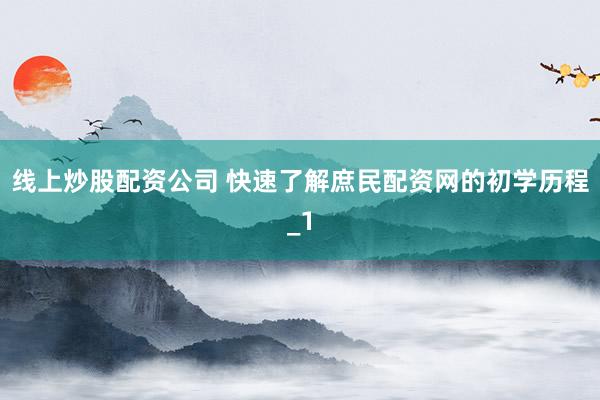 线上炒股配资公司 快速了解庶民配资网的初学历程_1