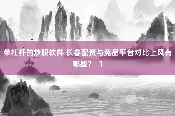 带杠杆的炒股软件 长春配资与竞品平台对比上风有哪些？_1