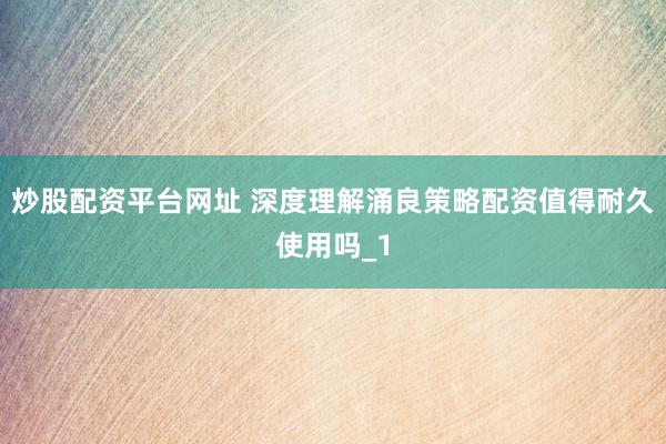 炒股配资平台网址 深度理解涌良策略配资值得耐久使用吗_1
