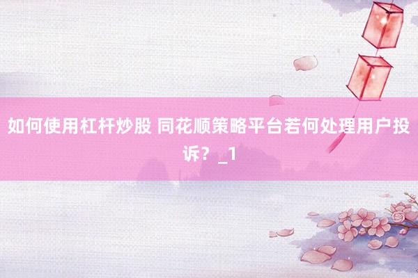 如何使用杠杆炒股 同花顺策略平台若何处理用户投诉？_1