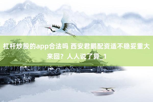杠杆炒股的app合法吗 西安君鹏配资适不稳妥重大来回？人人说了算_1