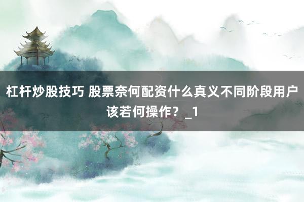 杠杆炒股技巧 股票奈何配资什么真义不同阶段用户该若何操作？_1