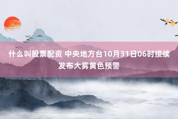 什么叫股票配资 中央地方台10月31日06时接续发布大雾黄色预警