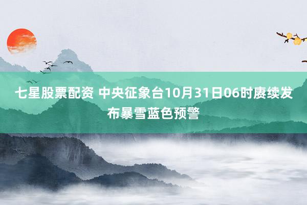 七星股票配资 中央征象台10月31日06时赓续发布暴雪蓝色预警